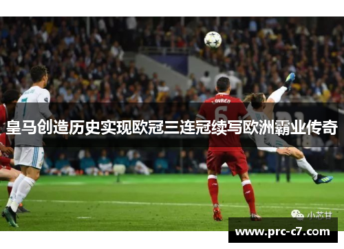 皇马创造历史实现欧冠三连冠续写欧洲霸业传奇 皇马创造历史实现欧冠三连冠续写欧洲霸业传奇