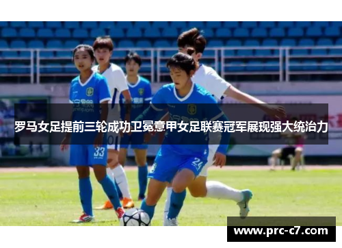 罗马女足提前三轮成功卫冕意甲女足联赛冠军展现强大统治力 罗马女足提前三轮成功卫冕意甲女足联赛冠军展现强大统治力