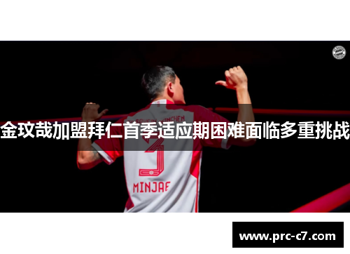 金玟哉加盟拜仁首季适应期困难面临多重挑战 金玟哉加盟拜仁首季适应期困难面临多重挑战
