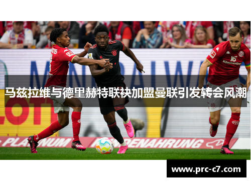 马兹拉维与德里赫特联袂加盟曼联引发转会风潮 马兹拉维与德里赫特联袂加盟曼联引发转会风潮