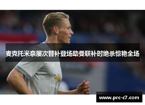 麦克托米奈屡次替补登场助曼联补时绝杀惊艳全场